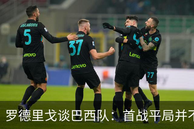 罗德里戈谈巴西队：首战平局并不代表全盘皆错，还有很长的路要走