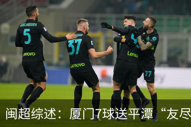 闽超综述：厦门7球送平潭“友尽赛” 福州莆田南平胜 泉州平龙岩