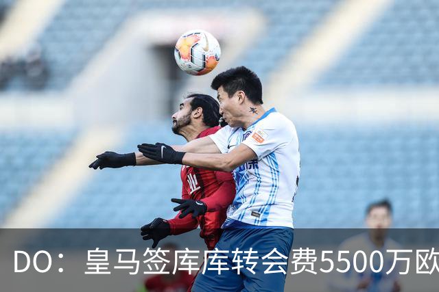 DO：皇马签库库转会费5500万欧固定+500万欧浮动，预计下周完成